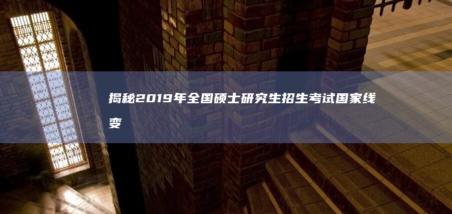 揭秘2019年全国硕士研究生招生考试国家线变动情况